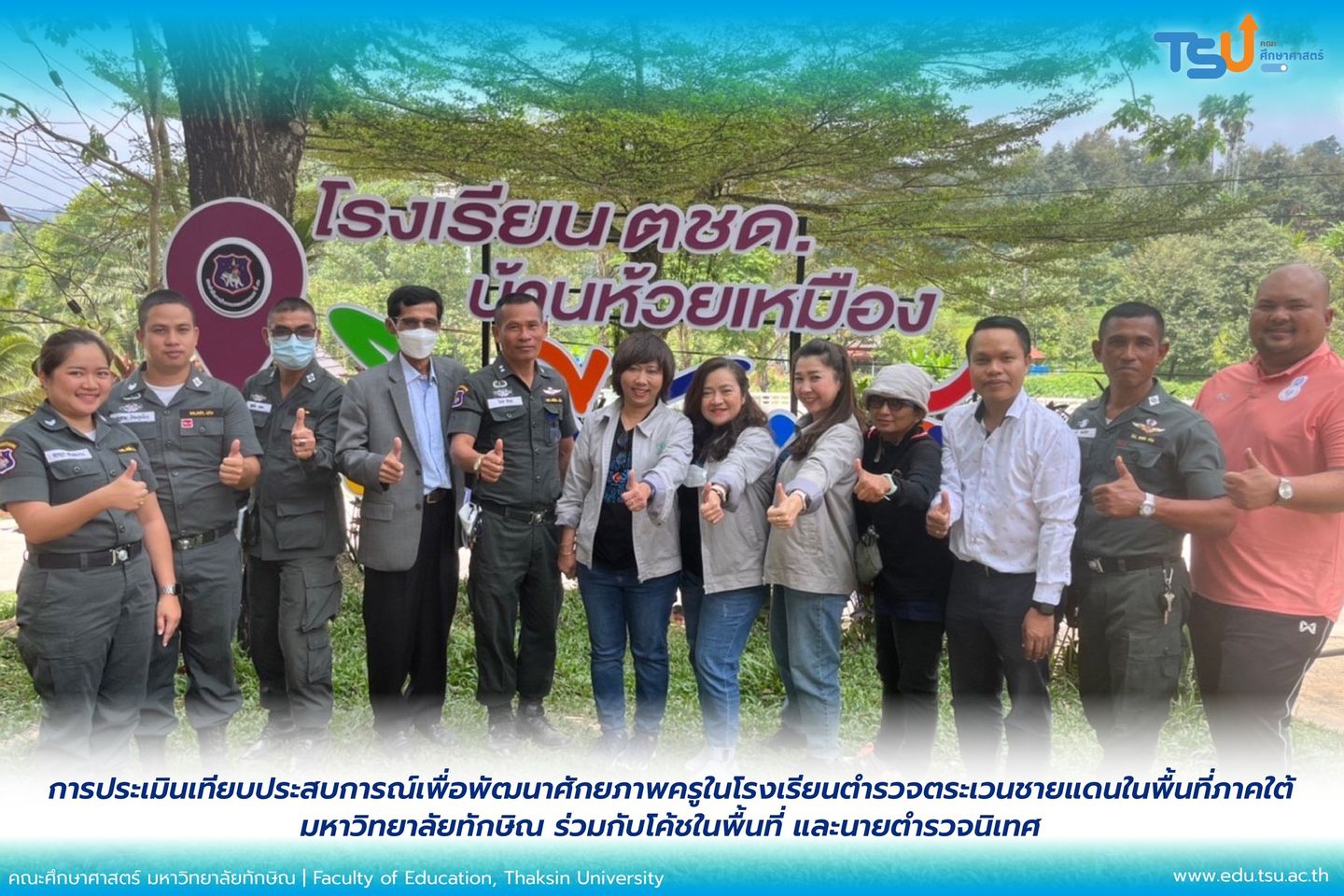 คณะกรรมการประเมินเทียบประสบการณ์เพื่อพัฒนาศักยภาพครูในโรงเรียนตำรวจตระเวนชายแดนในพื้นที่ภาคใต้ มหาวิทยาลัยทักษิณ ร่วมกับโค้ชในพื้นที่ และนายตำรวจนิเทศ ลงพื้นที่โรงเรียนตำรวจตระเวนชายแดนสังกัด กก.ตชด. 41 42 43 44 จังหวัดชุมพร  สุราษฏร์ธานี กระบี่ นครศรีธรรมราช สงขลา และจังหวัดยะลา