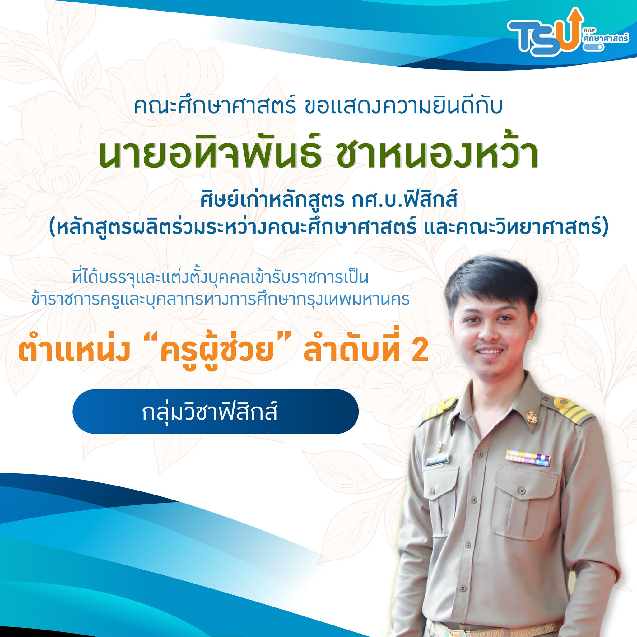ขอแสดงความยินดีกับ นายอทิจพันธ์ ชาหนองหว้า ศิษย์เก่าหลักสูตร กศ.บ.ฟิสิกส์ ที่ได้บรรจุและแต่งตั้งบุคคลเข้ารับราชการเป็นข้าราชการครูและบุคลากรทางการศึกษากรุงเทพมหานคร ตำแหน่ง "ครูผู้ช่วย"